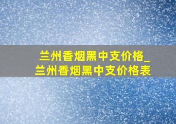 兰州香烟黑中支价格_兰州香烟黑中支价格表