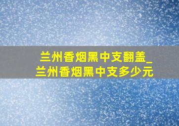 兰州香烟黑中支翻盖_兰州香烟黑中支多少元