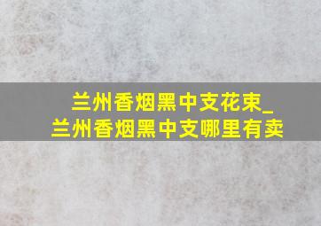 兰州香烟黑中支花束_兰州香烟黑中支哪里有卖