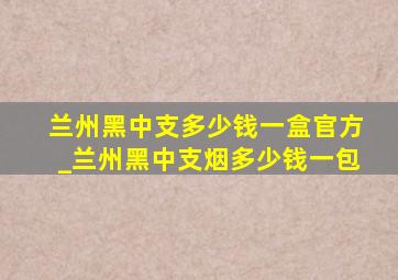 兰州黑中支多少钱一盒官方_兰州黑中支烟多少钱一包