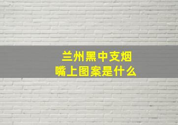 兰州黑中支烟嘴上图案是什么