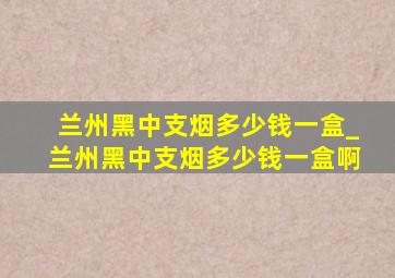 兰州黑中支烟多少钱一盒_兰州黑中支烟多少钱一盒啊