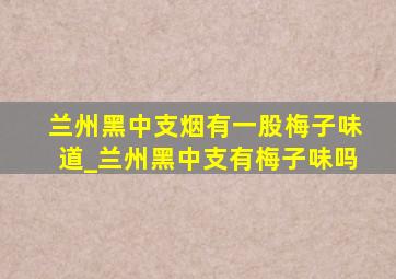 兰州黑中支烟有一股梅子味道_兰州黑中支有梅子味吗