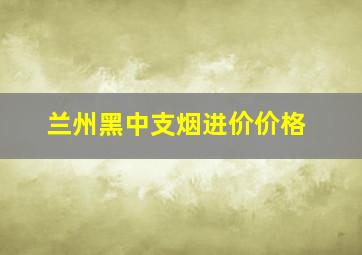 兰州黑中支烟进价价格