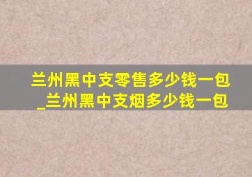 兰州黑中支零售多少钱一包_兰州黑中支烟多少钱一包