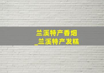 兰溪特产香烟_兰溪特产发糕