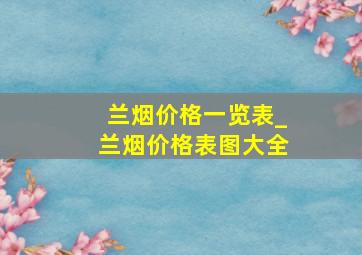 兰烟价格一览表_兰烟价格表图大全