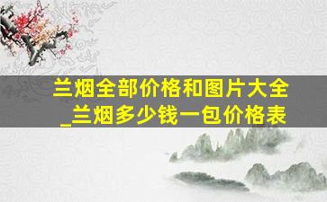 兰烟全部价格和图片大全_兰烟多少钱一包价格表