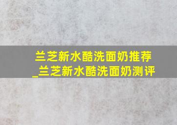 兰芝新水酷洗面奶推荐_兰芝新水酷洗面奶测评