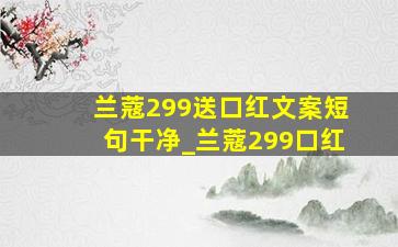 兰蔻299送口红文案短句干净_兰蔻299口红