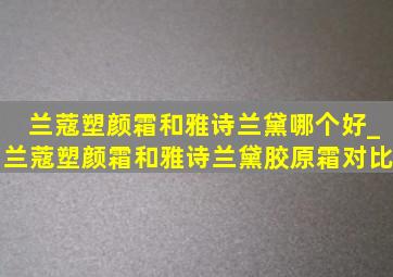 兰蔻塑颜霜和雅诗兰黛哪个好_兰蔻塑颜霜和雅诗兰黛胶原霜对比