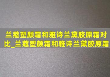 兰蔻塑颜霜和雅诗兰黛胶原霜对比_兰蔻塑颜霜和雅诗兰黛胶原霜