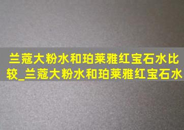 兰蔻大粉水和珀莱雅红宝石水比较_兰蔻大粉水和珀莱雅红宝石水