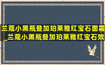 兰蔻小黑瓶叠加珀莱雅红宝石面霜_兰蔻小黑瓶叠加珀莱雅红宝石效果