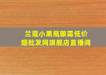 兰蔻小黑瓶眼霜(低价烟批发网)旗舰店直播间