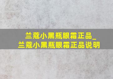 兰蔻小黑瓶眼霜正品_兰蔻小黑瓶眼霜正品说明