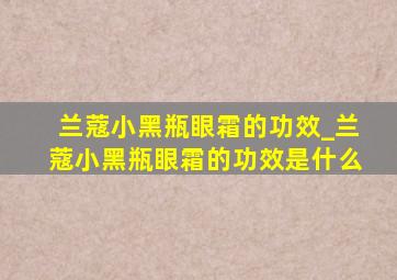 兰蔻小黑瓶眼霜的功效_兰蔻小黑瓶眼霜的功效是什么