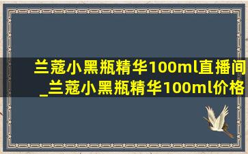 兰蔻小黑瓶精华100ml直播间_兰蔻小黑瓶精华100ml价格表(低价烟批发网)