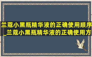 兰蔻小黑瓶精华液的正确使用顺序_兰蔻小黑瓶精华液的正确使用方法