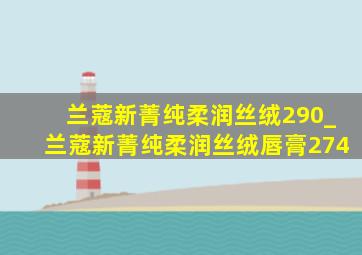 兰蔻新菁纯柔润丝绒290_兰蔻新菁纯柔润丝绒唇膏274