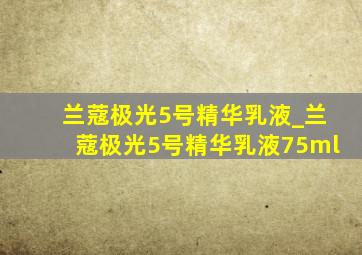 兰蔻极光5号精华乳液_兰蔻极光5号精华乳液75ml