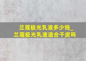 兰蔻极光乳液多少钱_兰蔻极光乳液适合干皮吗