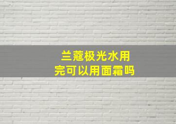 兰蔻极光水用完可以用面霜吗