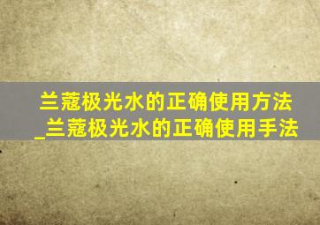 兰蔻极光水的正确使用方法_兰蔻极光水的正确使用手法