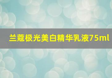 兰蔻极光美白精华乳液75ml