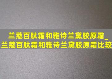 兰蔻百肽霜和雅诗兰黛胶原霜_兰蔻百肽霜和雅诗兰黛胶原霜比较