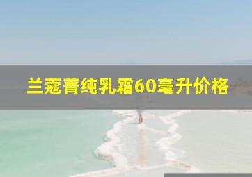 兰蔻菁纯乳霜60毫升价格