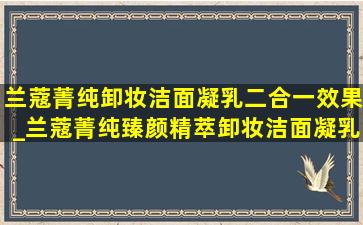 兰蔻菁纯卸妆洁面凝乳二合一效果_兰蔻菁纯臻颜精萃卸妆洁面凝乳