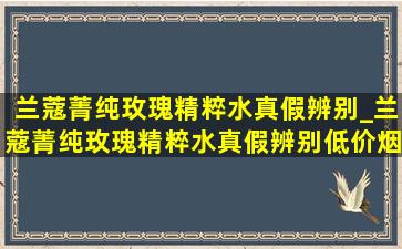 兰蔻菁纯玫瑰精粹水真假辨别_兰蔻菁纯玫瑰精粹水真假辨别(低价烟批发网)