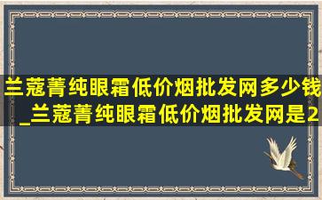 兰蔻菁纯眼霜(低价烟批发网)多少钱_兰蔻菁纯眼霜(低价烟批发网)是20毫升