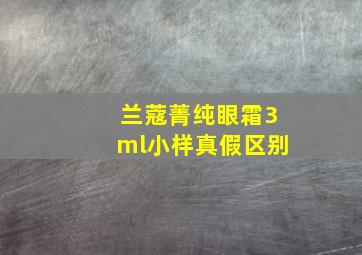 兰蔻菁纯眼霜3ml小样真假区别