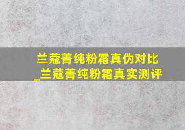 兰蔻菁纯粉霜真伪对比_兰蔻菁纯粉霜真实测评