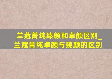 兰蔻菁纯臻颜和卓颜区别_兰蔻菁纯卓颜与臻颜的区别