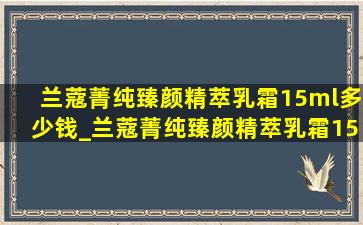 兰蔻菁纯臻颜精萃乳霜15ml多少钱_兰蔻菁纯臻颜精萃乳霜15ml