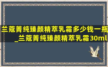 兰蔻菁纯臻颜精萃乳霜多少钱一瓶_兰蔻菁纯臻颜精萃乳霜30ml多少钱