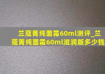 兰蔻菁纯面霜60ml测评_兰蔻菁纯面霜60ml滋润版多少钱