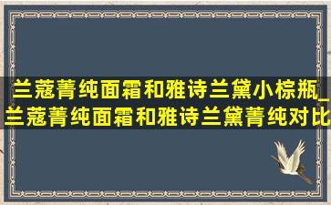 兰蔻菁纯面霜和雅诗兰黛小棕瓶_兰蔻菁纯面霜和雅诗兰黛菁纯对比