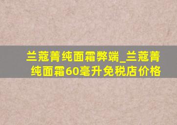 兰蔻菁纯面霜弊端_兰蔻菁纯面霜60毫升免税店价格