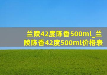 兰陵42度陈香500ml_兰陵陈香42度500ml价格表