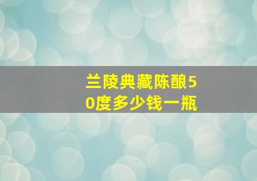 兰陵典藏陈酿50度多少钱一瓶