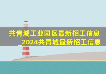 共青城工业园区最新招工信息_2024共青城最新招工信息