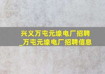 兴义万屯元壕电厂招聘_万屯元壕电厂招聘信息