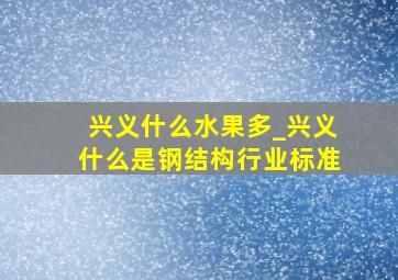 兴义什么水果多_兴义什么是钢结构行业标准