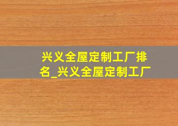 兴义全屋定制工厂排名_兴义全屋定制工厂