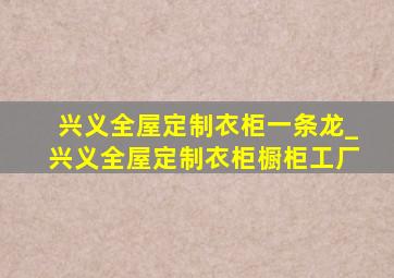 兴义全屋定制衣柜一条龙_兴义全屋定制衣柜橱柜工厂