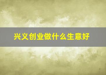 兴义创业做什么生意好